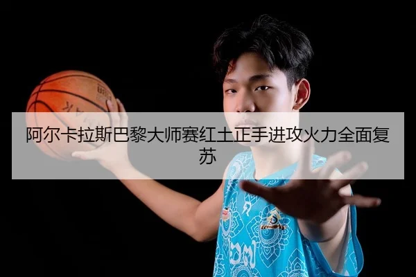 阿尔卡拉斯巴黎大师赛红土正手进攻火力全面复苏