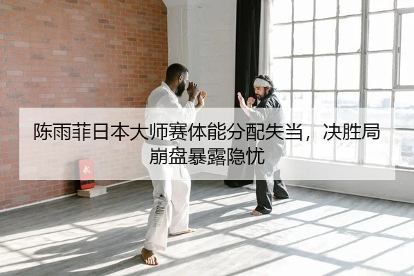 陈雨菲日本大师赛体能分配失当，决胜局崩盘暴露隐忧